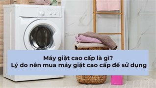 Máy giặt cao cấp là gì? Lý do nên mua máy giặt cao cấp để sử dụng