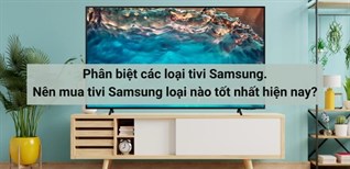 Phân biệt các loại tivi Samsung. Nên mua tivi Samsung loại nào tốt nhất hiện nay?