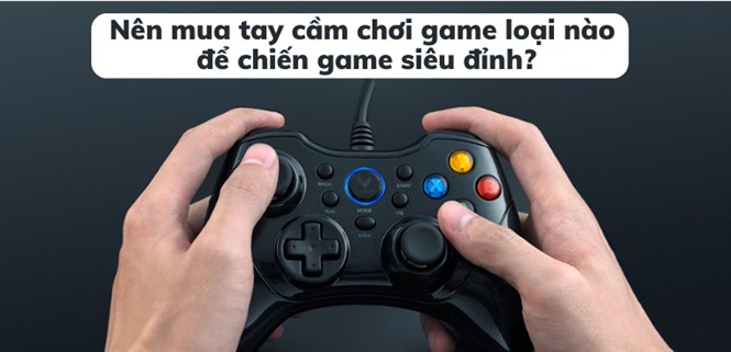 Nên mua tay cầm chơi game loại nào để chiến game siêu đỉnh?