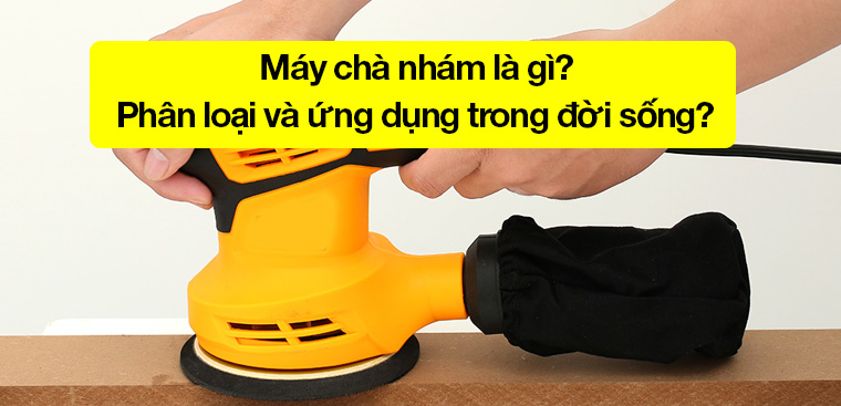 Máy chà nhám là gì? Phân loại và ứng dụng trong đời sống?