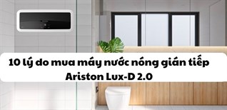 10 lý do nên mua dòng máy nước nóng gián tiếp Ariston Lux-D 2022