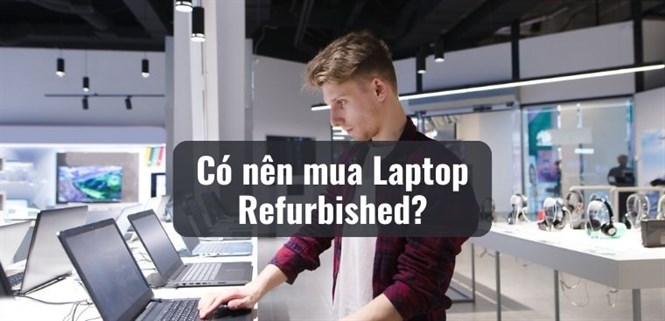 Laptop refurbished là gì? Có nên mua laptop refurbished để sử dụng