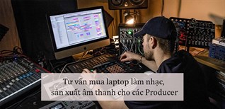Tư vấn mua laptop làm nhạc, sản xuất âm thanh cho các Producer