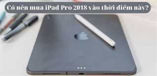 Có nên mua iPad Pro 2018 vào thời điểm này hay không?