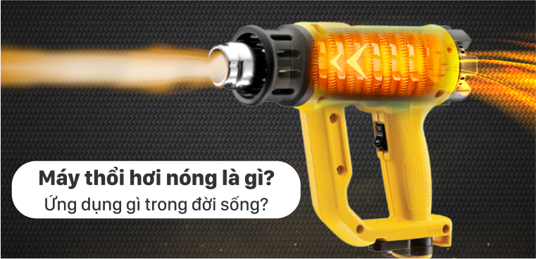 Máy thổi hơi nóng là gì? Ứng dụng gì trong đời sống?