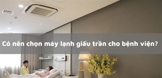 Có nên chọn máy lạnh giấu trần cho bệnh viện? Lý do nên chọn máy lạnh giấu trần cho bệnh viện