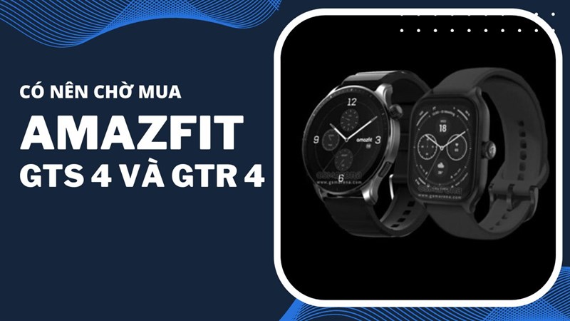 Có nên chờ mua Amazfit GTS 4 và GTR 4