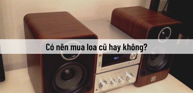 Nên mua loa cũ hay mới? Có nên mua loa cũ hay không?