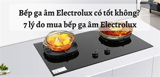 Bếp ga âm Electrolux có tốt không? 7 lý do mua bếp ga âm Electrolux