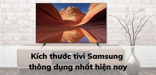 Kích thước tivi Samsung thông dụng nhất hiện nay
