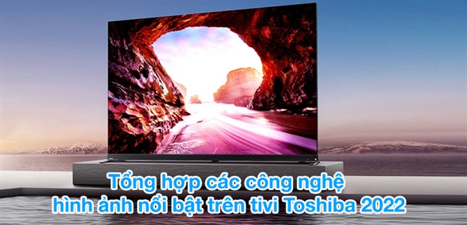 Tổng hợp các công nghệ hình ảnh nổi bật trên tivi Toshiba 2022