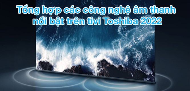 Tổng hợp các công nghệ âm thanh nổi bật trên tivi Toshiba 2022