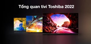 Tổng quan tivi Toshiba 2022: Thiết kế, công nghệ hình ảnh và âm thanh