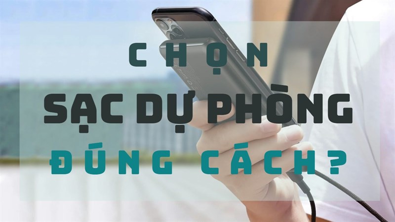 Mua sạc dự phòng để làm gì? Tưởng dễ, nhưng bất cứ ai cũng có thể sai!