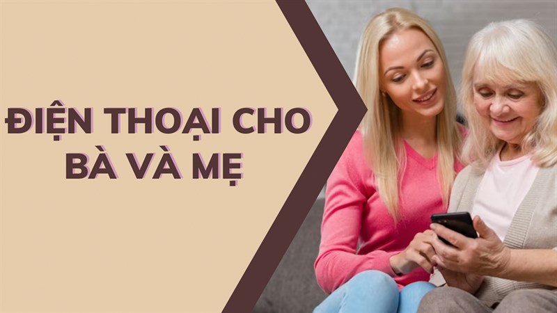 Tất tần tật những điều bạn cần biết khi chọn mua điện thoại cho các bà, các mẹ