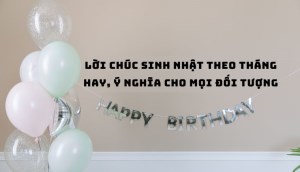 50+ lời chúc sinh nhật theo tháng hay, ý nghĩa cho mọi đối tượng