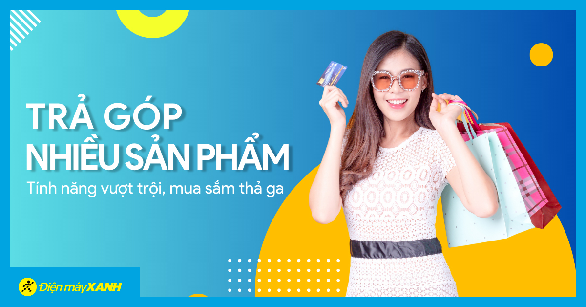 Trả g&oacute;p nhiều sản phẩm tại Điện m&aacute;y XANH: T&iacute;nh năng vượt trội, mua sắm thả ga
