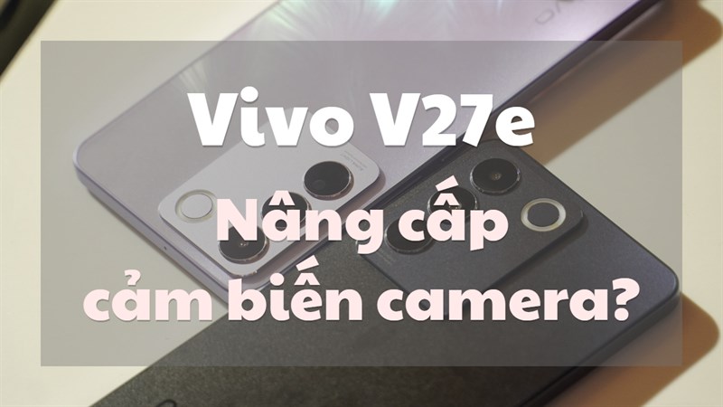 Camera của Vivo V27e có tốt không? Bạn có nên mua Vivo V27e không nhỉ?