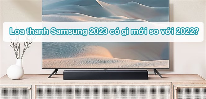 Loa thanh Samsung 2023 có gì mới so với 2022?