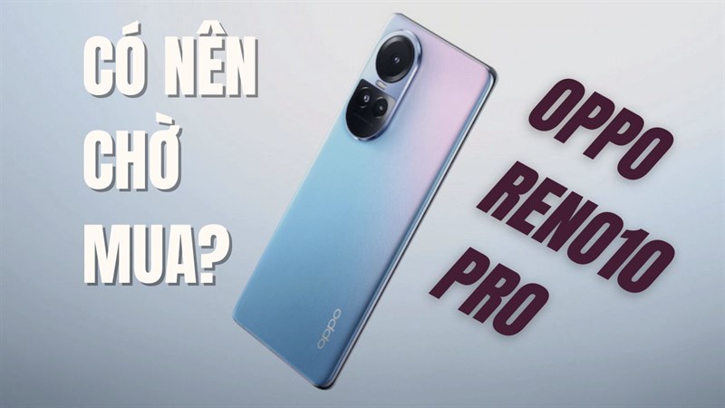 Có nên chờ mua OPPO Reno10 Pro ở thời điểm hiẹn tại không?