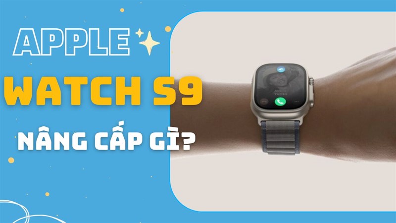 Sản phẩm Apple Watch S9 đã nâng cấp những gì ở phiên ra mắt vừa qua