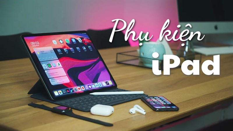 Góc tư vấn: Nên mua phụ kiện gì cho iPad? Đây sẽ là danh sách bạn cần!