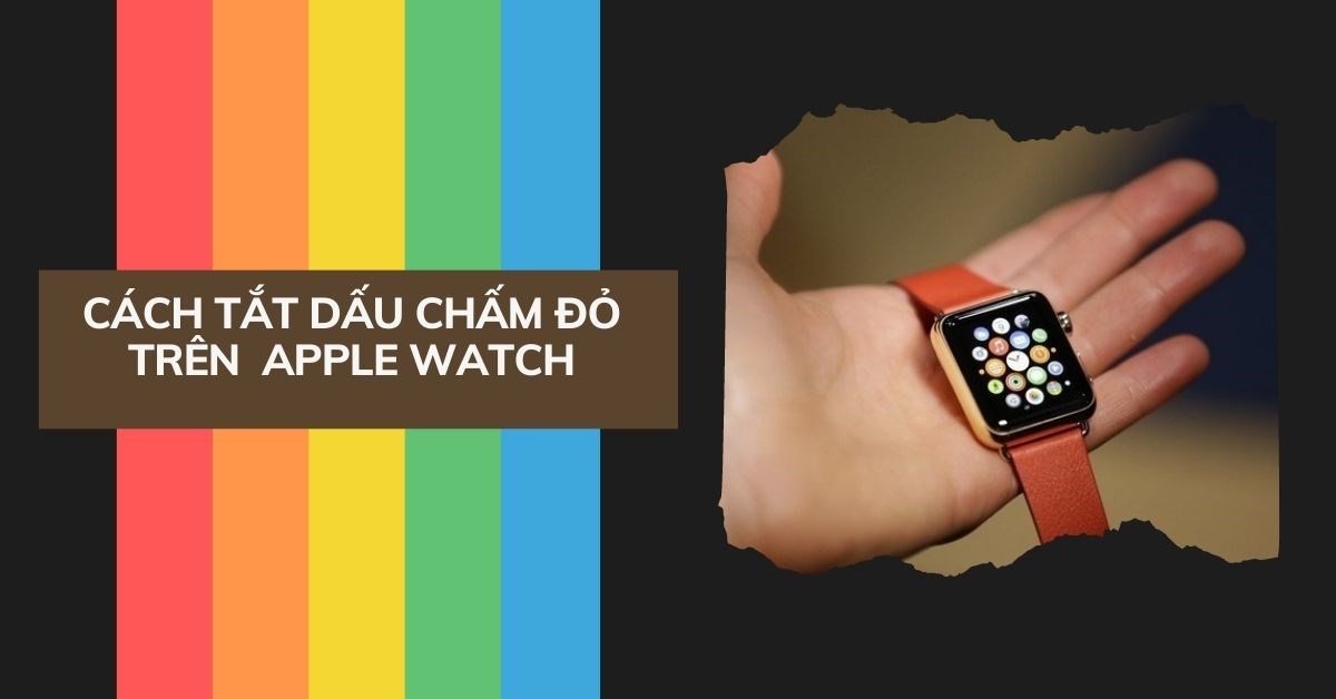 Cách tắt dấu chấm đỏ trên màn hình Apple Watch siêu dễ