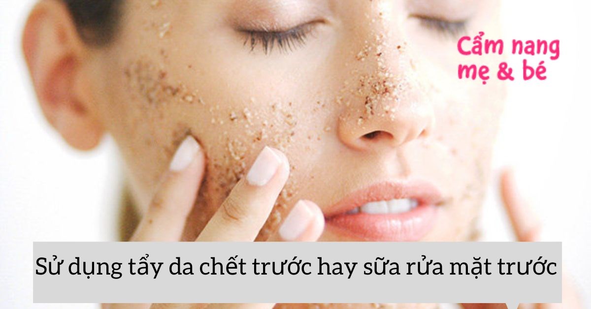 tẩy tế bào chết trước hay rửa mặt trước 