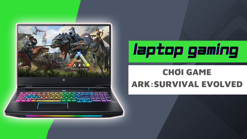 Top 11 laptop chơi ARK:Survival Evolved đỉnh, đáng tiền nhất
