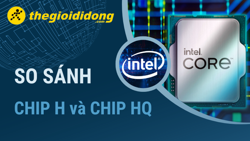 Chip So So sánh chip H và HQ, CPU chip nào tốt hơn đáng mua hơn?