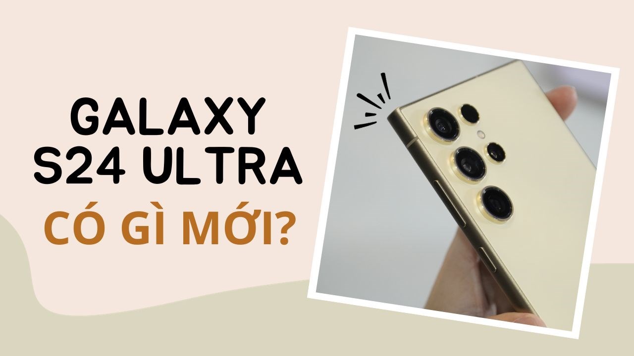 Liệu Galaxy S24 Ultra đáng mua với nhiều nâng cấp đầy mới mẻ?