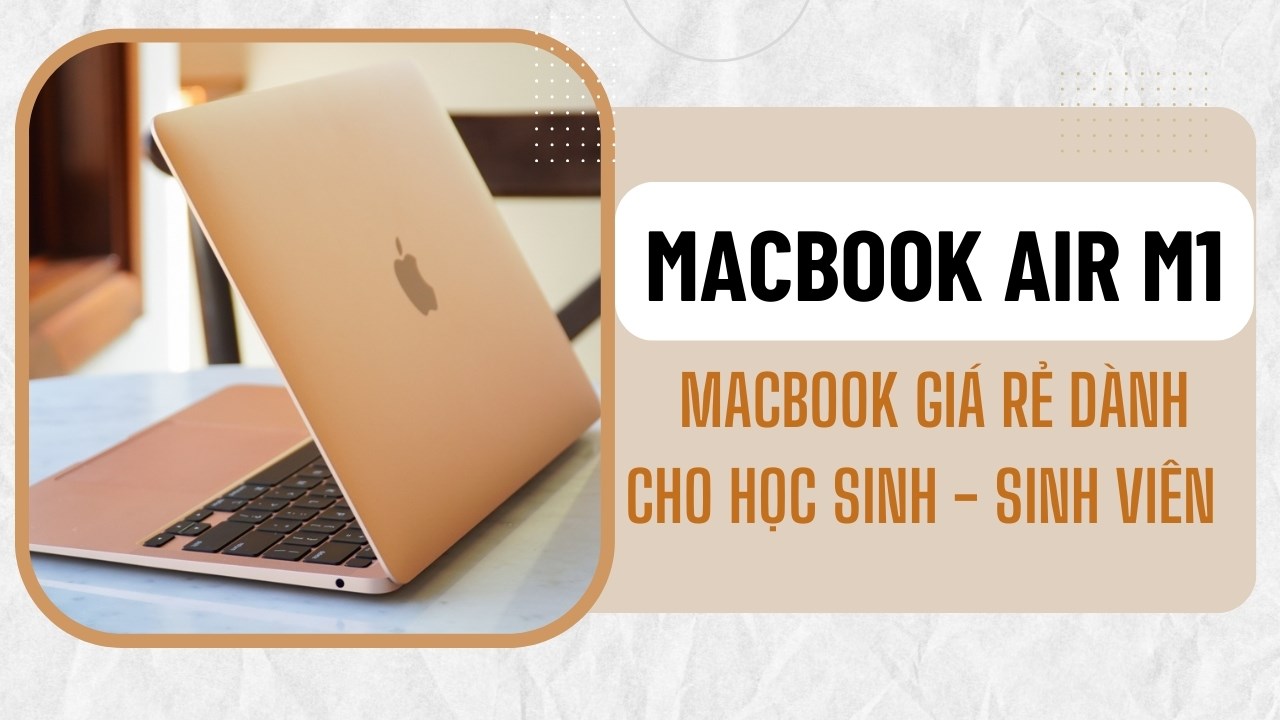 MacBook Air M1 chính là chiếc MacBook giá rẻ cho các bạn học sinh - sinh viên