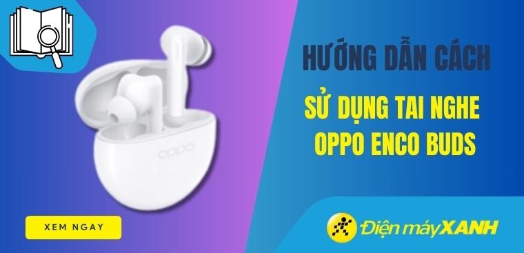 Cách sử dụng tai nghe OPPO ENCO Buds đầy đủ và chi tiết nhất