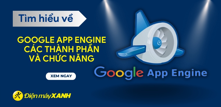 Google App Engine là gì? Tổng quan về Google App Engine