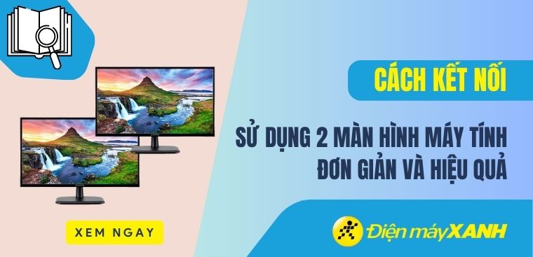 Cách kết nối, sử dụng 2 màn hình máy tính đơn giản và hiệu quả