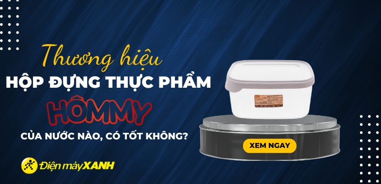 Hộp đựng thực phẩm Hommy của nước nào? Có tốt không? Có nên mua không?