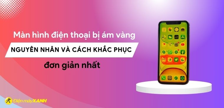 Màn hình điện thoại bị ám vàng - Nguyên nhân và cách khắc phục đơn giản