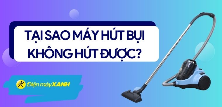 Tại sao máy hút bụi không hút được? Mách bạn cách khắc phục hiệu quả