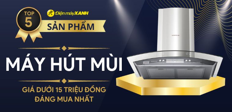 Top 5 máy hút mùi cao cấp giá dưới 15 triệu đồng đáng mua nhất tại Điện máy XANH