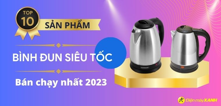 Top 10 bình đun siêu tốc bán chạy nhất năm 2023 tại Điện máy XANH