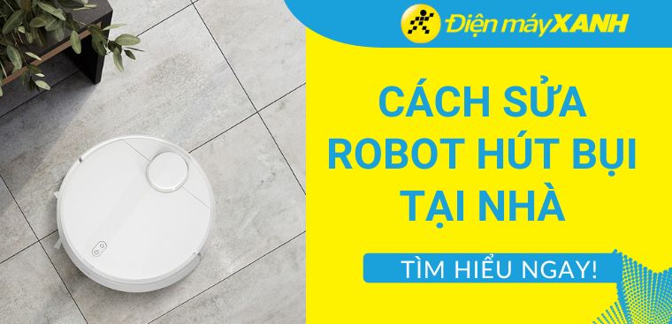 Hướng dẫn cách sửa robot hút bụi tại nhà đơn giản và chi tiết