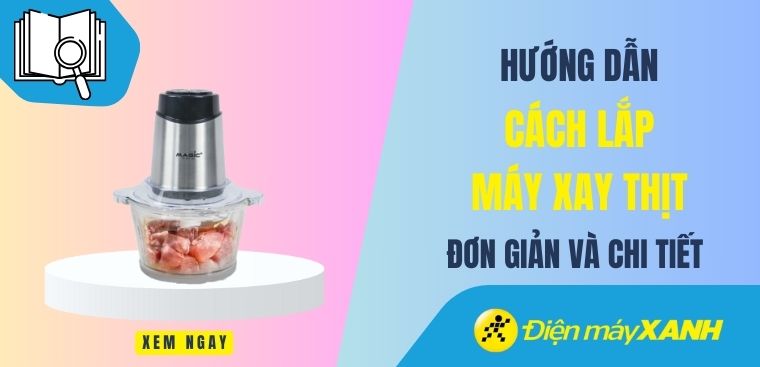 Hướng dẫn cách lắp máy xay thịt tại nhà đơn giản và chi tiết