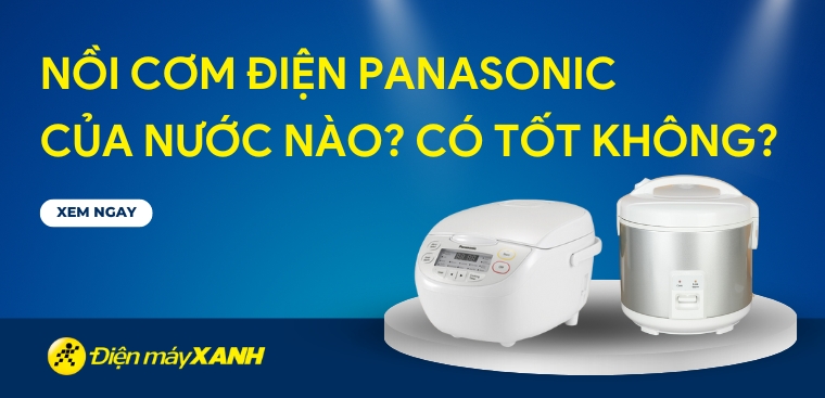Nồi cơm điện Panasonic của nước nào? Có tốt không? Có nên mua không?