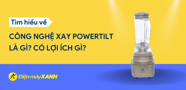 Công nghệ xay PowerTilt là gì? Có lợi ích gì? Có trên thiết bị nào?
