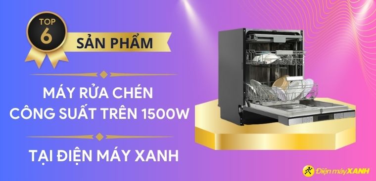 Top 6 máy rửa chén công suất khủng trên 1500W đáng mua tại Điện máy XANH