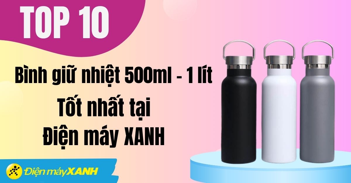 Top 10 bình giữ nhiệt dung tích 500ml - 1 lít tốt tại Điện máy XANH