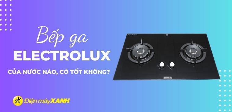 Bếp ga Electrolux của nước nào? Có tốt không? Có nên mua không?