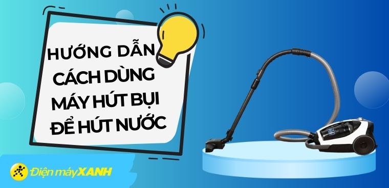 Hướng dẫn cách dùng máy hút bụi để hút nước an toàn, hiệu quả