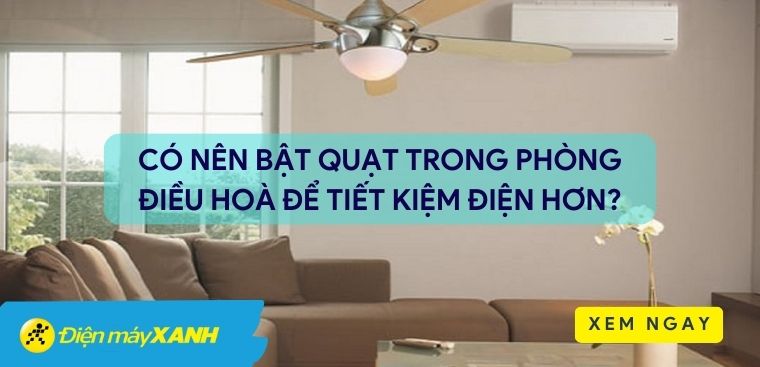 Có nên bật quạt trong phòng điều hoà để tiết kiệm điện hơn không?