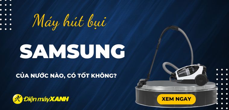 Máy hút bụi Samsung của nước nào? Có tốt không? Có nên mua không?